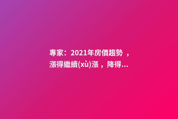 專家：2021年房價趨勢，漲得繼續(xù)漲，降得繼續(xù)降